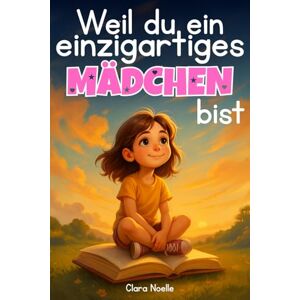 Noelle, Clara Weil du ein einzigartiges Mädchen bist: Ermutigende Geschichten über Selbstvertrauen, innere Stärke und Mut (Kinderbücher von Clara Noelle) Noelle, Clara Weil du ein einzigartiges Mädchen bist: Ermutigende Geschichten über Selbstvertrauen, innere Stärke und Mut (Kinderbücher von Clara Noelle)