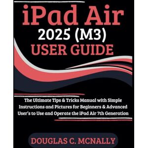 C. McNally, Douglas iPad Air 2025 (M3) User Guide: The Ultimate Tips & Tricks Manual with Simple Instructions and Pictures for Beginners & Advanced User’s to Use and Operate the iPad Air 7th Generation C. McNally, Douglas iPad Air 2025 (M3) User Guide: The Ultimate Tips & Tricks Manual with Simple Instructions and Pictures for Beginners & Advanced User’s to Use and Operate the iPad Air 7th Generation