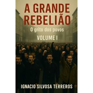 Silvosa Terreros, Ignacio A GRANDE REBELIÃO: O grito dos povos – Volume I Silvosa Terreros, Ignacio A GRANDE REBELIÃO: O grito dos povos – Volume I