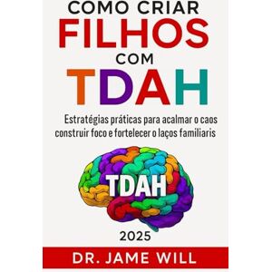 WILL, DR. JAME COMO CRIAR FILHOS COM TDAH: Estratégias práticas para acalmar o caos, construir foco e fortalecer os laços familiares WILL, DR. JAME COMO CRIAR FILHOS COM TDAH: Estratégias práticas para acalmar o caos, construir foco e fortalecer os laços familiares