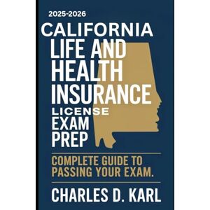 KARL, CHARLES D. CALIFORNIA LIFE AND HEALTH INSURANCE LICENSE EXAM PREP: COMPLETE GUIDE TO PASSING YOUR EXAM KARL, CHARLES D. CALIFORNIA LIFE AND HEALTH INSURANCE LICENSE EXAM PREP: COMPLETE GUIDE TO PASSING YOUR EXAM