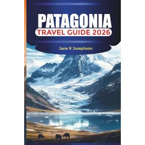 Josephson, Jane R. PATAGONIA Travel Guide 2026: Exploring Torres del Paine, El Chaltén, and Perito Moreno With Hiking Routes, Glaciers, and Scenic Trails Josephson, Jane R. PATAGONIA Travel Guide 2026: Exploring Torres del Paine, El Chaltén, and Perito Moreno With Hiking Routes, Glaciers, and Scenic Trails