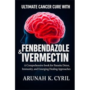 K. Cyril, Arunah ULTIMATE CANCER CURE WITH FENBENDAZOLE & IVERMECTIN: A Comprehensive book for Parasite Detox, Immunity, and Emerging Healing Approaches K. Cyril, Arunah ULTIMATE CANCER CURE WITH FENBENDAZOLE & IVERMECTIN: A Comprehensive book for Parasite Detox, Immunity, and Emerging Healing Approaches