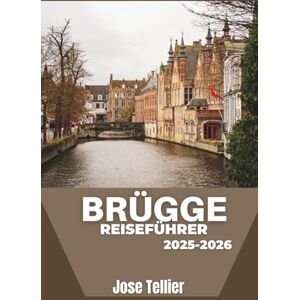 Tellier, Jose Brügge Reiseführer 2025–2026: Entdecken Sie mittelalterliche Kanäle, flämische Kunst und kulinarische Reisen in dieser bezaubernden Stadt Tellier, Jose Brügge Reiseführer 2025–2026: Entdecken Sie mittelalterliche Kanäle, flämische Kunst und kulinarische Reisen in dieser bezaubernden Stadt