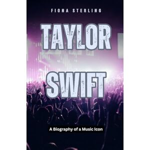 Sterling, Fiona Taylor Swift: A Biography of a Music Icon Sterling, Fiona Taylor Swift: A Biography of a Music Icon