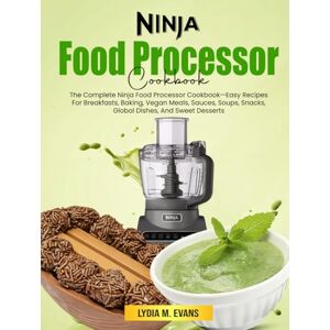 M. Evans, Lydia Ninja Food Processor Cookbook: The Complete Ninja Food Processor Cookbook—Easy Recipes For Breakfasts, Baking, Vegan Meals, Sauces, Soups, Snacks, Global Dishes, And Sweet Desserts M. Evans, Lydia Ninja Food Processor Cookbook: The Complete Ninja Food Processor Cookbook—Easy Recipes For Breakfasts, Baking, Vegan Meals, Sauces, Soups, Snacks, Global Dishes, And Sweet Desserts