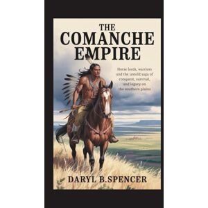 B. Spencer, Daryl The Comanche Empire: Horse Lords, Warriors, and the Untold Saga of Conquest, Survival, and Legacy on the Southern Plains B. Spencer, Daryl The Comanche Empire: Horse Lords, Warriors, and the Untold Saga of Conquest, Survival, and Legacy on the Southern Plains