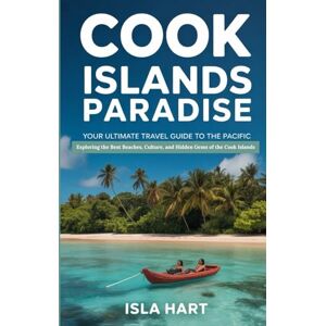 Hart, Isla Cook Islands Paradise: Your Ultimate Travel Guide to the Pacific: Exploring the Best Beaches, Culture, and Hidden Gems of the Cook Islands Hart, Isla Cook Islands Paradise: Your Ultimate Travel Guide to the Pacific: Exploring the Best Beaches, Culture, and Hidden Gems of the Cook Islands