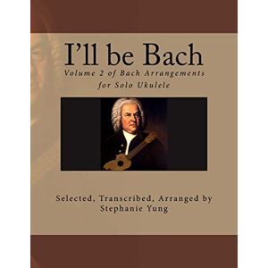 Yung, Stephanie I'll be Bach: Volume 2 of Bach Arrangements for Solo Ukulele Yung, Stephanie I'll be Bach: Volume 2 of Bach Arrangements for Solo Ukulele