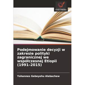 Alebachew, Yohannes Gebeyehu Podejmowanie decyzji w zakresie polityki zagranicznej we współczesnej Etiopii (1991–2015) Alebachew, Yohannes Gebeyehu Podejmowanie decyzji w zakresie polityki zagranicznej we współczesnej Etiopii (1991–2015)
