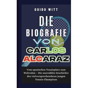 Witt, Guido Die Biografie von Carlos Alcaraz: Vom spanischen Tennisplatz zum Weltruhm – Die unerzählte Geschichte des vielversprechendsten jungen Tennis-Champions Witt, Guido Die Biografie von Carlos Alcaraz: Vom spanischen Tennisplatz zum Weltruhm – Die unerzählte Geschichte des vielversprechendsten jungen Tennis-Champions