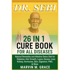 M. Grace, Marvin DR. SEBI 26 IN 1 CURE BOOK FOR ALL DISEASES: Natural Remedies and Alkaline Detox Diet for Diabetes, Hair Growth, Lupus, Herpes, Liver, Kidney, Hormones, Skin, Digestion, PMS, & More M. Grace, Marvin DR. SEBI 26 IN 1 CURE BOOK FOR ALL DISEASES: Natural Remedies and Alkaline Detox Diet for Diabetes, Hair Growth, Lupus, Herpes, Liver, Kidney, Hormones, Skin, Digestion, PMS, & More