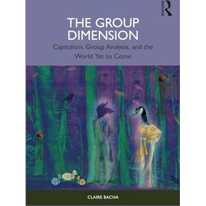 Bacha, Claire The Group Dimension: Capitalism, Group Analysis, and the World Yet to Come Bacha, Claire The Group Dimension: Capitalism, Group Analysis, and the World Yet to Come