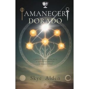 Alden, Skye Amanecer Dorado: La Guía del Alquimista para la Sabiduría Interior y la Magia Ritual Alden, Skye Amanecer Dorado: La Guía del Alquimista para la Sabiduría Interior y la Magia Ritual