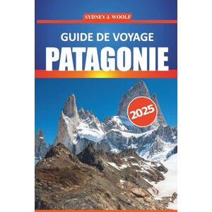 Woolf, Sydney J. Guide de voyage Patagonie 2025: Le voyage d'un expert à travers les plus belles destinations et sentiers de randonnée de l'Argentine et du Chili, avec ... locales et des conseils de voyage pratiques Woolf, Sydney J. Guide de voyage Patagonie 2025: Le voyage d'un expert à travers les plus belles destinations et sentiers de randonnée de l'Argentine et du Chili, avec ... locales et des conseils de voyage pratiques