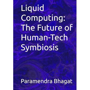 Bhagat, Paramendra Kumar Liquid Computing: The Future of Human-Tech Symbiosis Bhagat, Paramendra Kumar Liquid Computing: The Future of Human-Tech Symbiosis