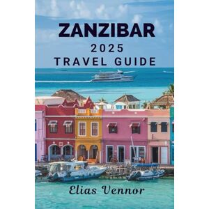 Vennor, Elias ZANZIBAR 2025 TRAVEL GUIDE: In the Footsteps of Sultans and Sails Vennor, Elias ZANZIBAR 2025 TRAVEL GUIDE: In the Footsteps of Sultans and Sails