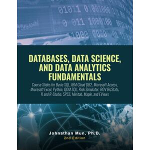Mun, Dr. Johnathan DATABASES, DATA SCIENCE, AND DATA ANALYTICS FUNDAMENTALS: Course Slides: Basic SQL, IBM Cloud DB2, Microsoft Access, Microsoft Excel, Python, QDM SQL, Risk Simulator, ROV BizStats Mun, Dr. Johnathan DATABASES, DATA SCIENCE, AND DATA ANALYTICS FUNDAMENTALS: Course Slides: Basic SQL, IBM Cloud DB2, Microsoft Access, Microsoft Excel, Python, QDM SQL, Risk Simulator, ROV BizStats