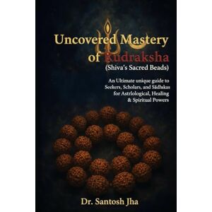 Jha, Dr Santosh Uncovered Mastery of Rudraksha (Shiva’s Sacred Beads): An Ultimate unique guide to Seekers, Scholars, and Sādhakas for Astrological, Healing & Spiritual Power Jha, Dr Santosh Uncovered Mastery of Rudraksha (Shiva’s Sacred Beads): An Ultimate unique guide to Seekers, Scholars, and Sādhakas for Astrological, Healing & Spiritual Power