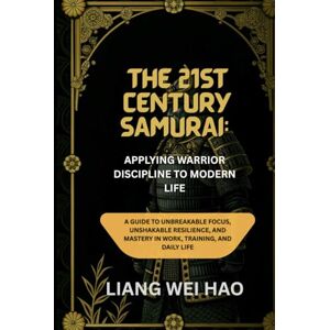 Hao, Liang Wei The 21st Century Samurai: Applying Warrior Discipline to Modern Life: A Guide to Unbreakable Focus, Unshakable Resilience, and Mastery in Work, Training, and Daily Life Hao, Liang Wei The 21st Century Samurai: Applying Warrior Discipline to Modern Life: A Guide to Unbreakable Focus, Unshakable Resilience, and Mastery in Work, Training, and Daily Life