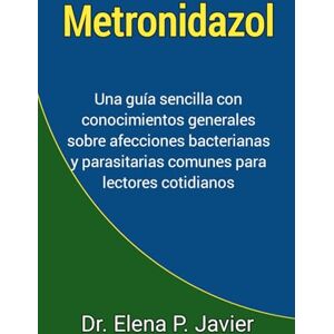 Javier, Dr. Elena P. Metronidazol: Una guía sencilla con conocimientos generales sobre afecciones bacterianas y parasitarias comunes para lectores cotidianos Javier, Dr. Elena P. Metronidazol: Una guía sencilla con conocimientos generales sobre afecciones bacterianas y parasitarias comunes para lectores cotidianos