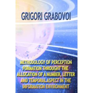 Grabovoi, Grigori METHODOLOGY OF PERCEPTION FORMATION THROUGH THE ALLOCATION OF A NUMBER, LETTER AND TEMPORAL ASPECT IN THE INFORMATION ENVIRONMENT Grabovoi, Grigori METHODOLOGY OF PERCEPTION FORMATION THROUGH THE ALLOCATION OF A NUMBER, LETTER AND TEMPORAL ASPECT IN THE INFORMATION ENVIRONMENT