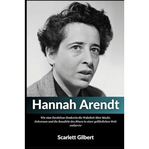 Gilbert, Scarlett Biografie von Hannah Arendt: Wie eine furchtlose Denkerin die Wahrheit über Macht, Gehorsam und die Banalität des Bösen in einer gefährlichen Welt entlarvte Gilbert, Scarlett Biografie von Hannah Arendt: Wie eine furchtlose Denkerin die Wahrheit über Macht, Gehorsam und die Banalität des Bösen in einer gefährlichen Welt entlarvte