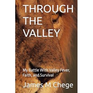 Chege, James M THROUGH THE VALLEY: My Battle With Valley Fever, Faith, and Survival Chege, James M THROUGH THE VALLEY: My Battle With Valley Fever, Faith, and Survival