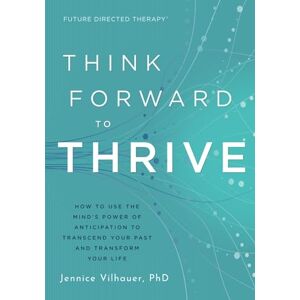 Vilhauer, Jennice Think Forward to Thrive: How to Use The Mind's Power of Anticipation to Transcend Your Past and Transform Your Life (Future Directed Therapy) Vilhauer, Jennice Think Forward to Thrive: How to Use The Mind's Power of Anticipation to Transcend Your Past and Transform Your Life (Future Directed Therapy)