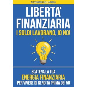 Dell Libertà Finanziaria: I Soldi Lavorano, Io No! Scatena la tua Energia Finanziaria per Vivere di Rendita Prima dei 50 Dell Libertà Finanziaria: I Soldi Lavorano, Io No! Scatena la tua Energia Finanziaria per Vivere di Rendita Prima dei 50