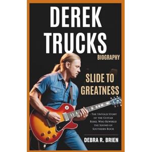 R. Brien, Debra DEREK TRUCKS BIOGRAPHY: Slide to Greatness The Untold Story of the Guitar Rebel Who Rewired the Sound of Southern Rock R. Brien, Debra DEREK TRUCKS BIOGRAPHY: Slide to Greatness The Untold Story of the Guitar Rebel Who Rewired the Sound of Southern Rock
