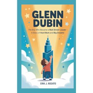 J. Rosato, Erik GLENN DUBIN: The Boy Who Became a Wall Street Leader – A Story of Hard Work and Big Dreams J. Rosato, Erik GLENN DUBIN: The Boy Who Became a Wall Street Leader – A Story of Hard Work and Big Dreams