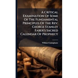 Cuninghame, William A Critical Examination Of Some Of The Fundamental Principles Of The Rev. George Stanley Faber's Sacred Calendar Of Prophecy Cuninghame, William A Critical Examination Of Some Of The Fundamental Principles Of The Rev. George Stanley Faber's Sacred Calendar Of Prophecy
