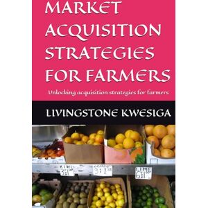 KWESIGA, LIVINGSTONE MARKET ACQUISITION STRATEGIES FOR FARMERS: Unlocking acquisition strategies for farmers KWESIGA, LIVINGSTONE MARKET ACQUISITION STRATEGIES FOR FARMERS: Unlocking acquisition strategies for farmers