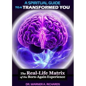 Richards, Dr. Warner A. A Spiritual Guide to a Transformed You: The Real-Life Matrix of the Born-Again Experience Richards, Dr. Warner A. A Spiritual Guide to a Transformed You: The Real-Life Matrix of the Born-Again Experience