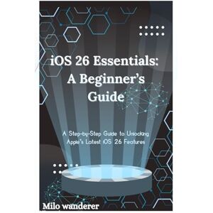 Wanderer, Milo iOS 26 Essentials: A Beginner’s Guide: A Step-by-Step Guide to Unlocking Apple’s Latest iOS 26 Features Wanderer, Milo iOS 26 Essentials: A Beginner’s Guide: A Step-by-Step Guide to Unlocking Apple’s Latest iOS 26 Features