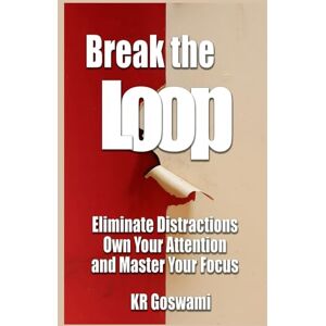 Goswami, KR Break the Loop: Eliminate Distractions Own Your Attention and Master Your Focus Goswami, KR Break the Loop: Eliminate Distractions Own Your Attention and Master Your Focus