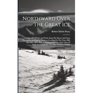 Peary, Robert Edwin Northward Over The Great Ice: A Narrative Of Life And Work Along The Shores And Upon The Interior Ice-cap Of Northern Greenland In The Years 1886 And ... Smith Sound Eskimos, The Most Northerly Human Peary, Robert Edwin Northward Over The Great Ice: A Narrative Of Life And Work Along The Shores And Upon The Interior Ice-cap Of Northern Greenland In The Years 1886 And ... Smith Sound Eskimos, The Most Northerly Human