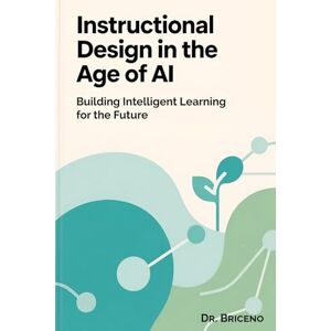 Briceño, Dr. Instructional Design in the Age of AI: Building Intelligent Learning for the Future Briceño, Dr. Instructional Design in the Age of AI: Building Intelligent Learning for the Future