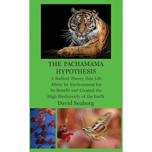 Seaborg, David THE PACHAMAMA HYPOTHESIS A Radical Hypothesis that Life Alters its Environment for its Benefit and Created the High Biodiversity of the Glorious Green Planet Earth Seaborg, David THE PACHAMAMA HYPOTHESIS A Radical Hypothesis that Life Alters its Environment for its Benefit and Created the High Biodiversity of the Glorious Green Planet Earth
