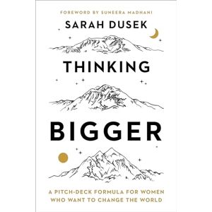 Sarah Dusek Foreword by Suneera Madhani Thinking Bigger: A Pitch-Deck Formula for Women Who Want to Change the World Sarah Dusek Foreword by Suneera Madhani Thinking Bigger: A Pitch-Deck Formula for Women Who Want to Change the World