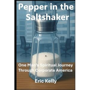 Kelly, Eric Pepper in the Saltshaker: One Man's Spiritual Journey Through Corporate America Kelly, Eric Pepper in the Saltshaker: One Man's Spiritual Journey Through Corporate America
