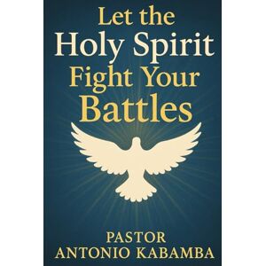 Kabamba, Antonio Let the Holy Spirit Fight Your Battles in Every Area of Your Life: Victory Through the Spirit Kabamba, Antonio Let the Holy Spirit Fight Your Battles in Every Area of Your Life: Victory Through the Spirit