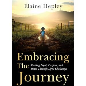 Hepley, Elaine Embracing The Journey: Finding Light, Purpose, and Peace Through Life’s Challenges Hepley, Elaine Embracing The Journey: Finding Light, Purpose, and Peace Through Life’s Challenges