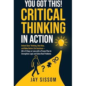 Sissom, Jay You Got This! Critical Thinking in Action: Unlock Clear Thinking, Beat Bias, and Make Better Life Decisions — All in 31 Days or Less with a Proven Plan to Strengthen Logic and Solve Real Problems Sissom, Jay You Got This! Critical Thinking in Action: Unlock Clear Thinking, Beat Bias, and Make Better Life Decisions — All in 31 Days or Less with a Proven Plan to Strengthen Logic and Solve Real Problems