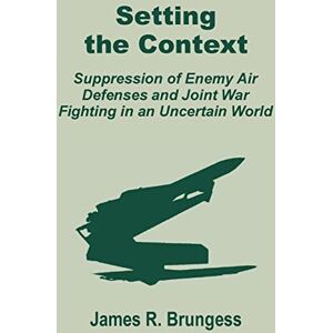 Brungess, James R Setting the Context: Suppression of Enemy Air Defenses and Joint War Fighting in an Uncertain World Brungess, James R Setting the Context: Suppression of Enemy Air Defenses and Joint War Fighting in an Uncertain World