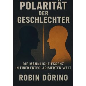 Döring, Robin Polarität der Geschlechter: Die männliche Essenz in einer entpolarisierten Welt (Mann. Frau. Spannung. – Eine ehrliche Serie über Männlichkeit, Weiblichkeit und Beziehung auf Augenhöhe) Döring, Robin Polarität der Geschlechter: Die männliche Essenz in einer entpolarisierten Welt (Mann. Frau. Spannung. – Eine ehrliche Serie über Männlichkeit, Weiblichkeit und Beziehung auf Augenhöhe)