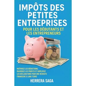 Saga, Herrera IMPÔTS DES PETITES ENTREPRISES POUR LES DÉBUTANTS ET LES ENTREPRENEURS: maîtrisez les déductions, maximisez les profits et simplifiez les déclarations pour une réussite financière à long terme Saga, Herrera IMPÔTS DES PETITES ENTREPRISES POUR LES DÉBUTANTS ET LES ENTREPRENEURS: maîtrisez les déductions, maximisez les profits et simplifiez les déclarations pour une réussite financière à long terme