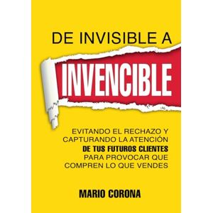 Corona, Mario DE INVISIBLE A INVENCIBLE: Evitando el rechazo y capturando la atención de tus futuros clientes para provocar que compren lo que vendes Corona, Mario DE INVISIBLE A INVENCIBLE: Evitando el rechazo y capturando la atención de tus futuros clientes para provocar que compren lo que vendes