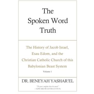 Yashar'el, Dr. Beneyah The Spoken Word Truth: The History of Jacob Israel, Esau Edom, and the Christian Catholic Church of this Babylonian Beast System (Volume 1) (The ... Church of this Babylonian Beast System) Yashar'el, Dr. Beneyah The Spoken Word Truth: The History of Jacob Israel, Esau Edom, and the Christian Catholic Church of this Babylonian Beast System (Volume 1) (The ... Church of this Babylonian Beast System)